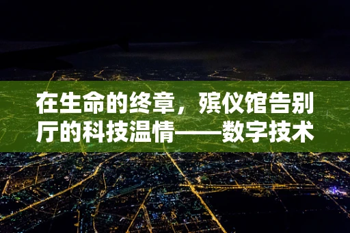 在生命的终章，殡仪馆告别厅的科技温情——数字技术如何温暖离别时刻？
