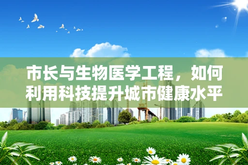 市长与生物医学工程，如何利用科技提升城市健康水平？