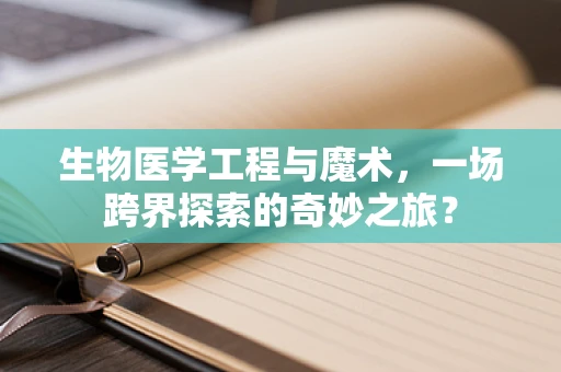 生物医学工程与魔术，一场跨界探索的奇妙之旅？