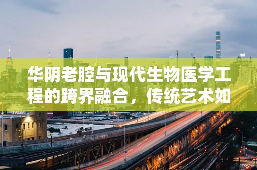 华阴老腔与现代生物医学工程的跨界融合，传统艺术如何激发创新灵感？