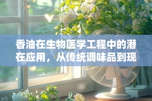 香油在生物医学工程中的潜在应用，从传统调味品到现代医疗的桥梁？