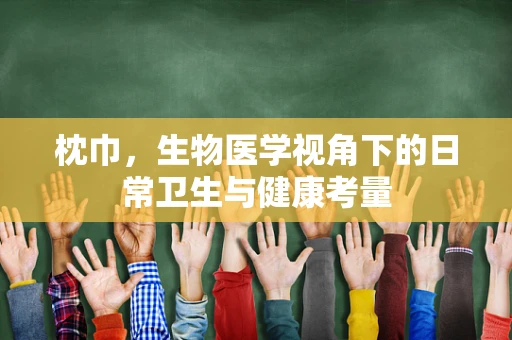 枕巾，生物医学视角下的日常卫生与健康考量
