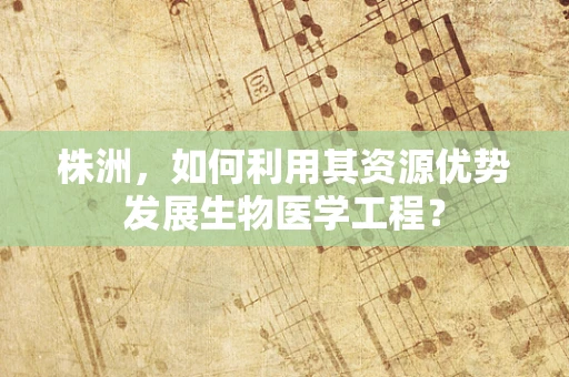 株洲，如何利用其资源优势发展生物医学工程？
