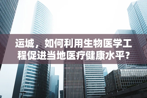 运城，如何利用生物医学工程促进当地医疗健康水平？