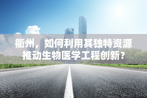 衢州，如何利用其独特资源推动生物医学工程创新？