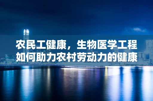 农民工健康，生物医学工程如何助力农村劳动力的健康保障？