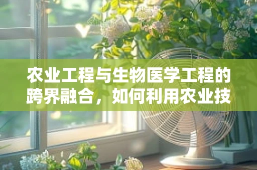 农业工程与生物医学工程的跨界融合，如何利用农业技术提升医疗设备生产效率？