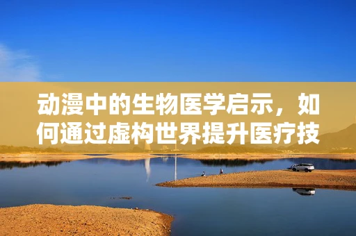 动漫中的生物医学启示，如何通过虚构世界提升医疗技术？