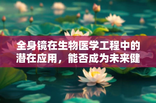 全身镜在生物医学工程中的潜在应用，能否成为未来健康监测的新工具？