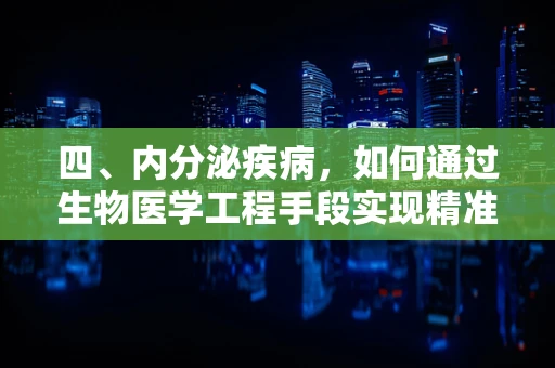 四、内分泌疾病，如何通过生物医学工程手段实现精准治疗？