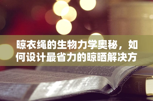 晾衣绳的生物力学奥秘，如何设计最省力的晾晒解决方案？