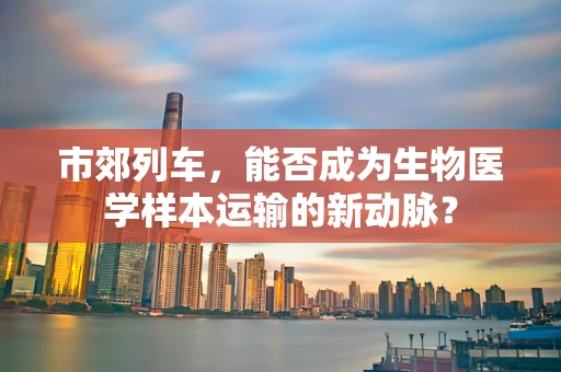 市郊列车，能否成为生物医学样本运输的新动脉？