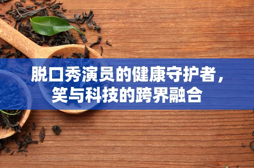 脱口秀演员的健康守护者，笑与科技的跨界融合