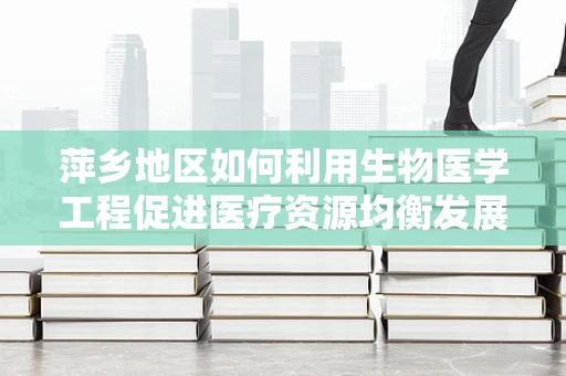 萍乡地区如何利用生物医学工程促进医疗资源均衡发展？