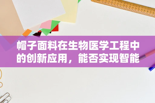 帽子面料在生物医学工程中的创新应用，能否实现智能监测与舒适性的双重飞跃？