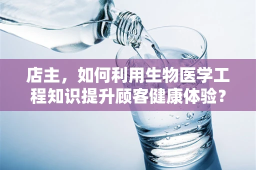 店主，如何利用生物医学工程知识提升顾客健康体验？