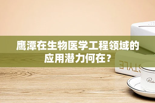 鹰潭在生物医学工程领域的应用潜力何在？