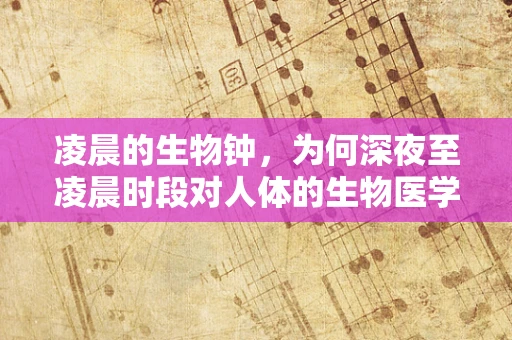 凌晨的生物钟，为何深夜至凌晨时段对人体的生物医学影响尤为显著？