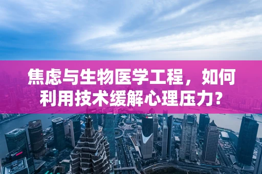 焦虑与生物医学工程，如何利用技术缓解心理压力？