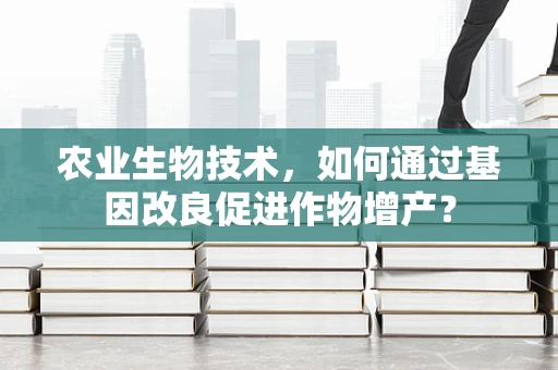 农业生物技术，如何通过基因改良促进作物增产？