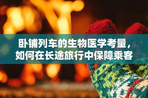 卧铺列车的生物医学考量，如何在长途旅行中保障乘客健康？
