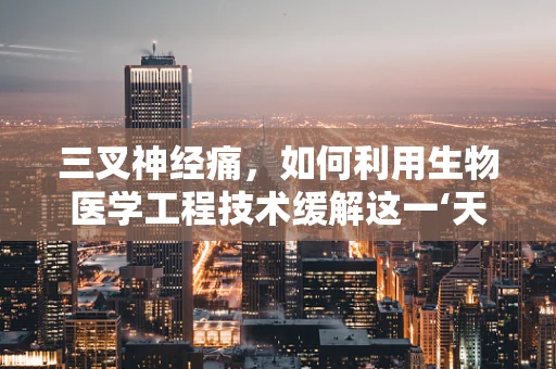 三叉神经痛，如何利用生物医学工程技术缓解这一‘天下第一痛’？