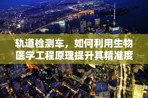轨道检测车，如何利用生物医学工程原理提升其精准度与安全性？