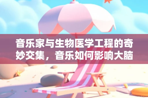 音乐家与生物医学工程的奇妙交集，音乐如何影响大脑的神经可塑性？