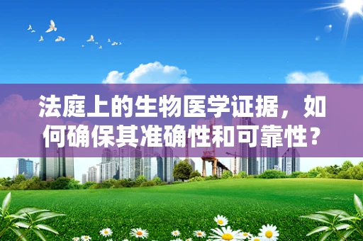 法庭上的生物医学证据，如何确保其准确性和可靠性？