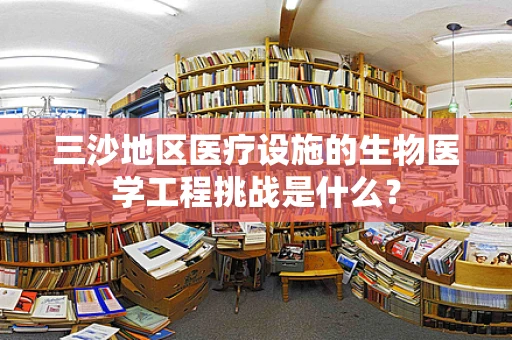三沙地区医疗设施的生物医学工程挑战是什么？