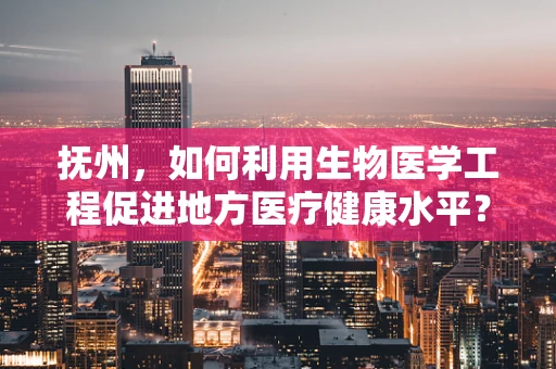 抚州，如何利用生物医学工程促进地方医疗健康水平？