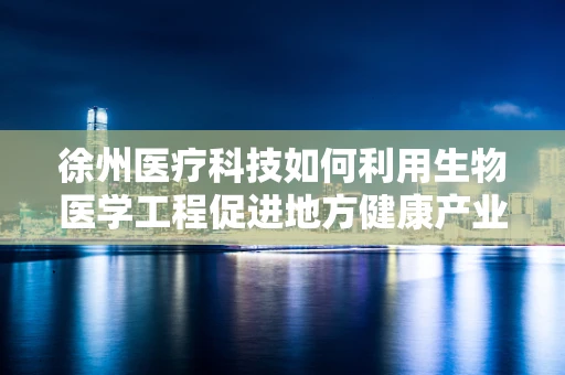 徐州医疗科技如何利用生物医学工程促进地方健康产业发展？