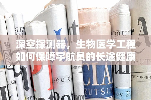 深空探测器，生物医学工程如何保障宇航员的长途健康？