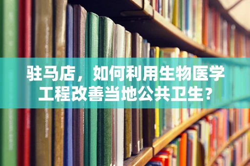 驻马店，如何利用生物医学工程改善当地公共卫生？