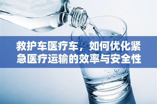 救护车医疗车，如何优化紧急医疗运输的效率与安全性？