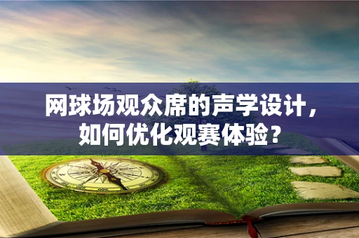 网球场观众席的声学设计，如何优化观赛体验？