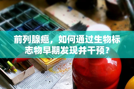 前列腺癌，如何通过生物标志物早期发现并干预？