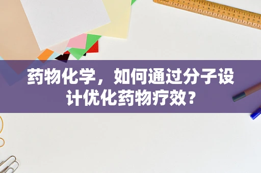 药物化学，如何通过分子设计优化药物疗效？