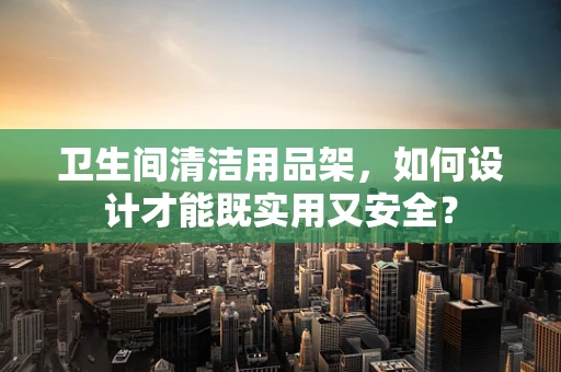 卫生间清洁用品架，如何设计才能既实用又安全？