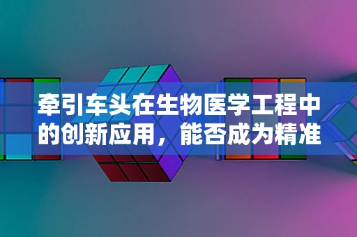 牵引车头在生物医学工程中的创新应用，能否成为精准医疗的新引擎？