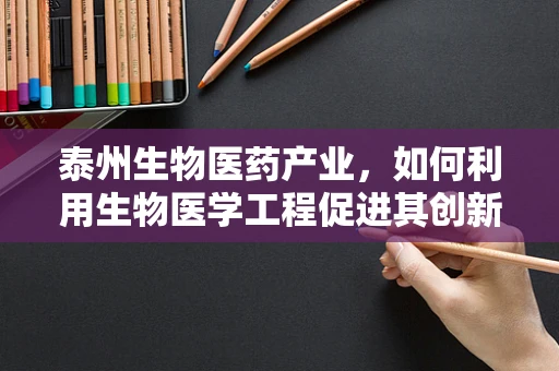 泰州生物医药产业，如何利用生物医学工程促进其创新发展？