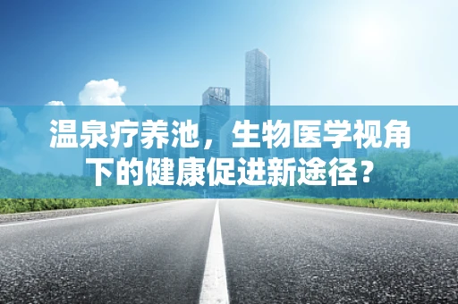 温泉疗养池，生物医学视角下的健康促进新途径？