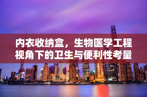 内衣收纳盒，生物医学工程视角下的卫生与便利性考量