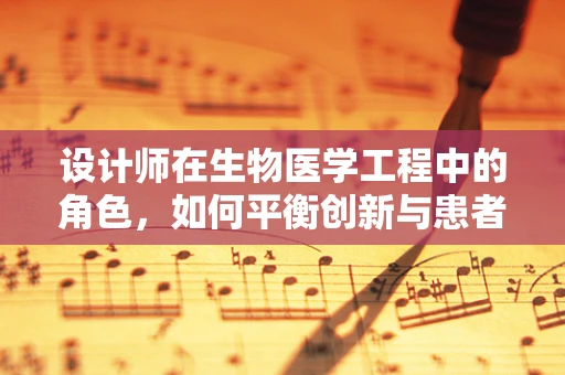 设计师在生物医学工程中的角色，如何平衡创新与患者安全？