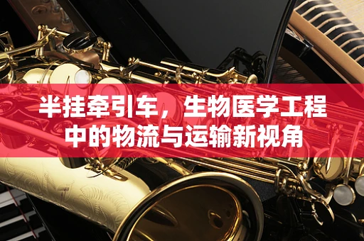 半挂牵引车，生物医学工程中的物流与运输新视角