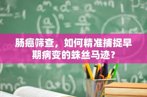 肠癌筛查，如何精准捕捉早期病变的蛛丝马迹？