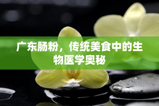广东肠粉，传统美食中的生物医学奥秘
