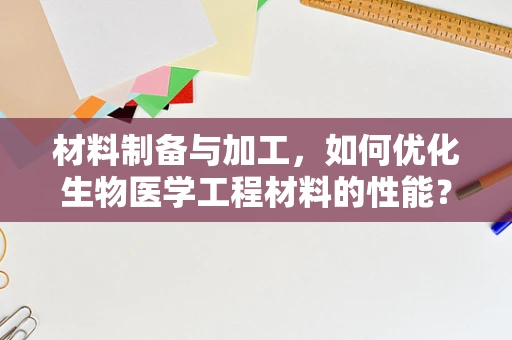 材料制备与加工，如何优化生物医学工程材料的性能？