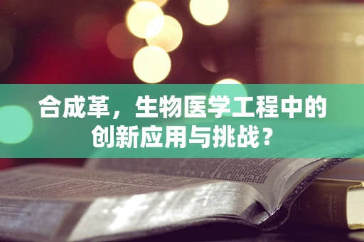 合成革，生物医学工程中的创新应用与挑战？