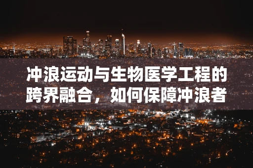 冲浪运动与生物医学工程的跨界融合，如何保障冲浪者的安全与健康？
